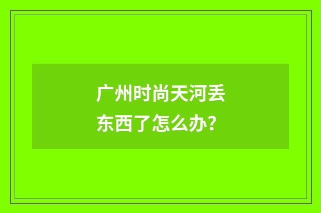 广州时尚天河丢东西了怎么办?
