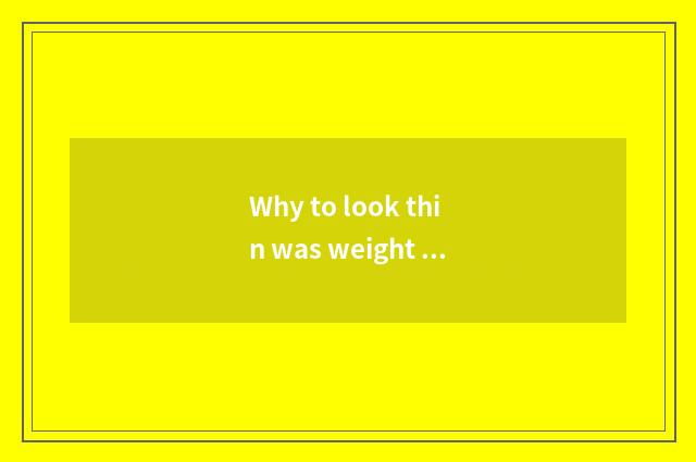 Why to look thin was weight weighed however?