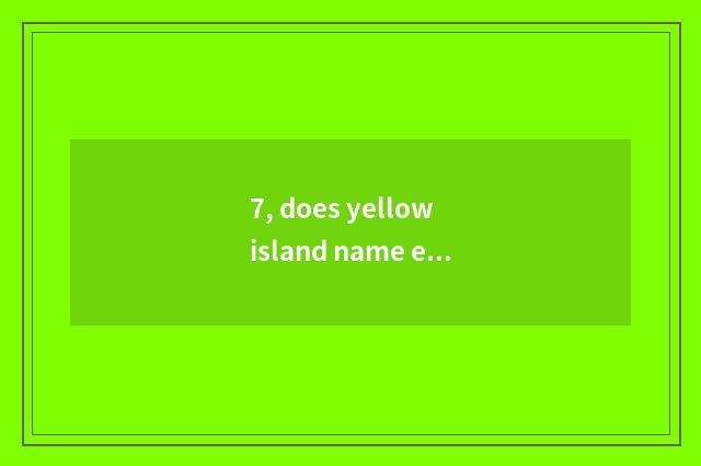 7, does yellow island name eat?