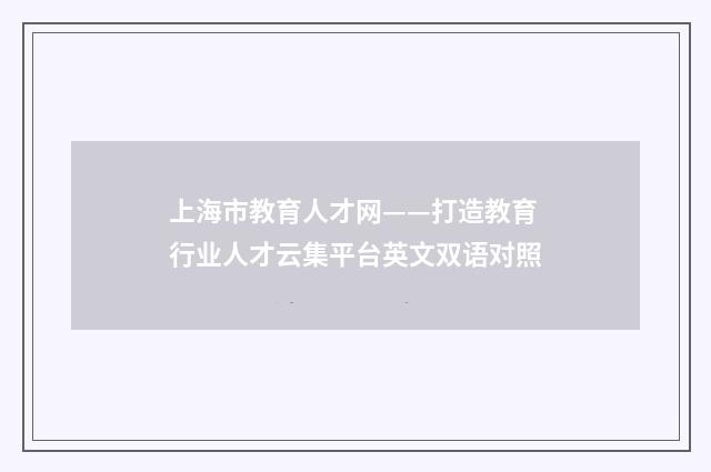 上海市教育人才网——打造教育行业人才云集平台英文双语对照