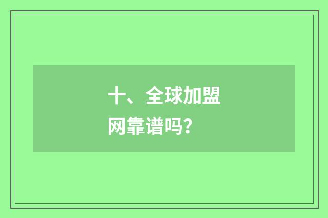 十、全球加盟网靠谱吗?