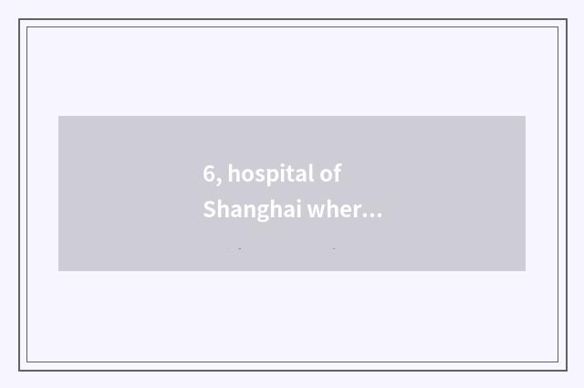 6, hospital of Shanghai where home is good?
