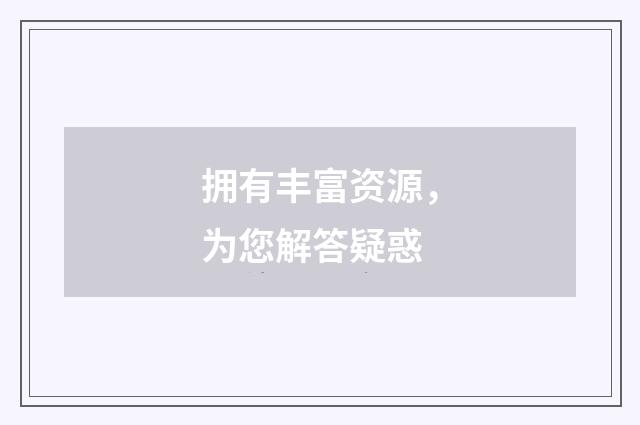 拥有丰富资源,为您解答疑惑