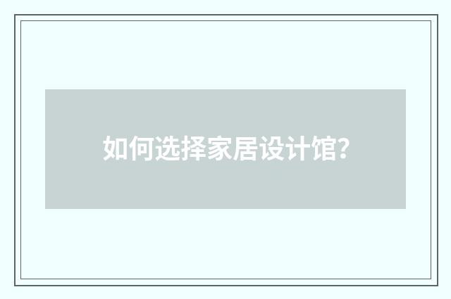 如何选择家居设计馆?