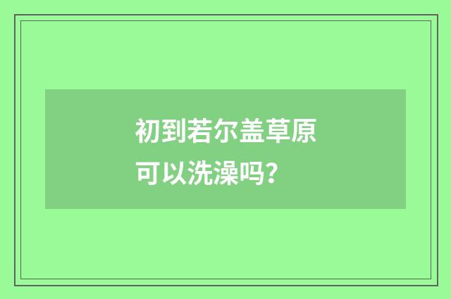 初到若尔盖草原可以洗澡吗?