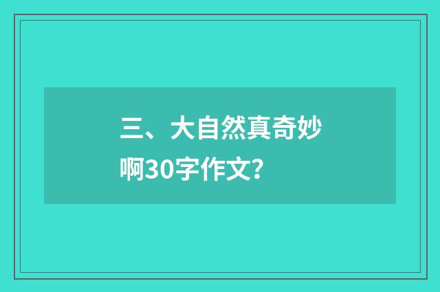 三、大自然真奇妙啊30字作文?