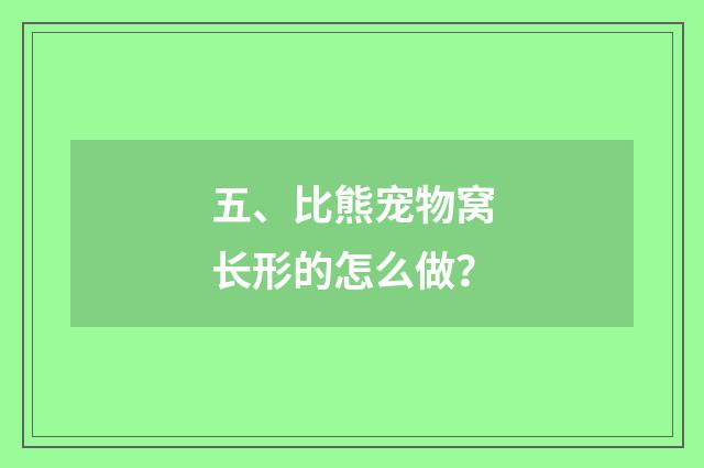 五、比熊宠物窝长形的怎么做?
