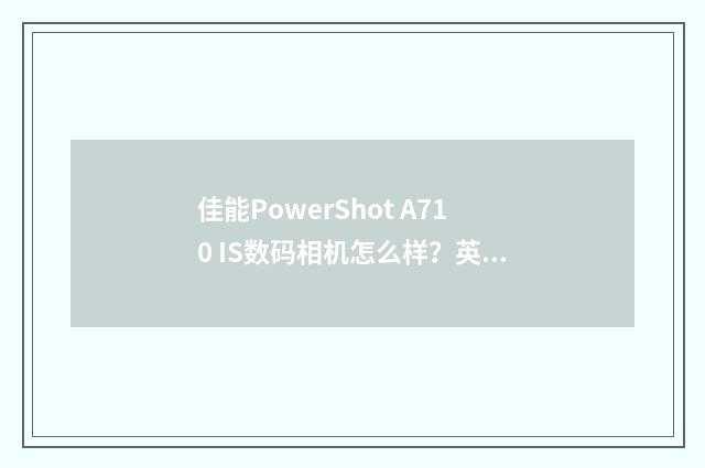 佳能PowerShot A710 IS数码相机怎么样?英文双语对照