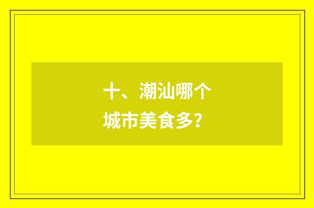 十、潮汕哪个城市美食多?