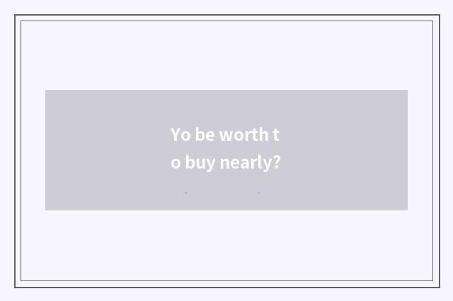 Yo be worth to buy nearly?