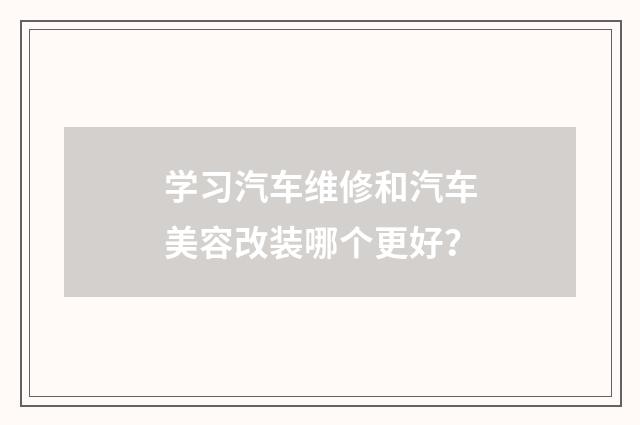 学习汽车维修和汽车美容改装哪个更好？