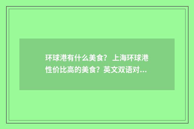 环球港有什么美食? 上海环球港性价比高的美食?英文双语对照