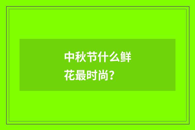 中秋节什么鲜花最时尚?