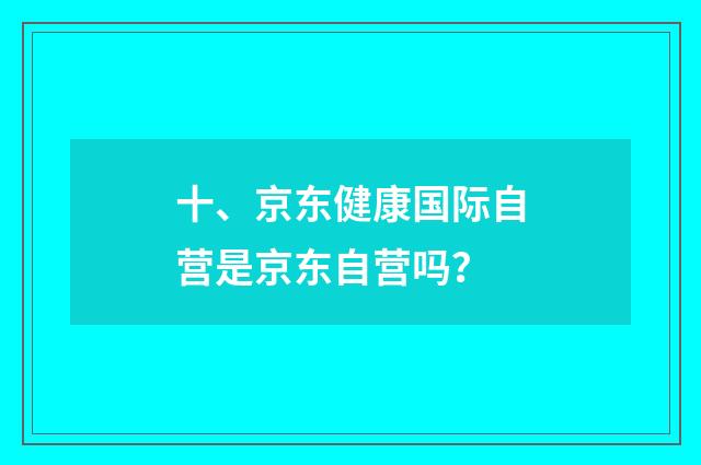 十、京东健康国际自营是京东自营吗?