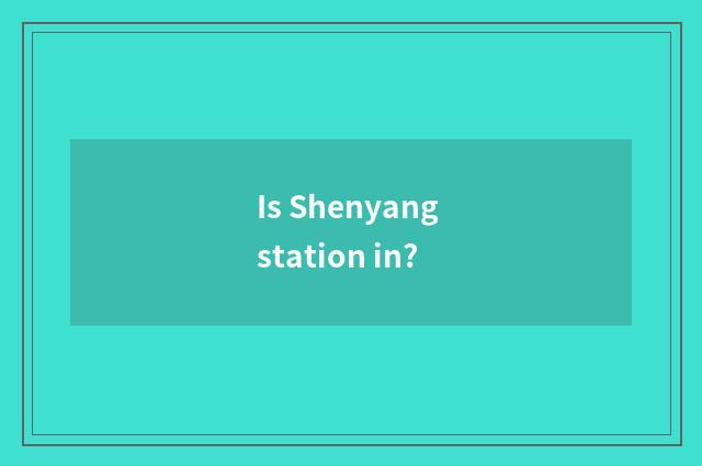 Is Shenyang station in?