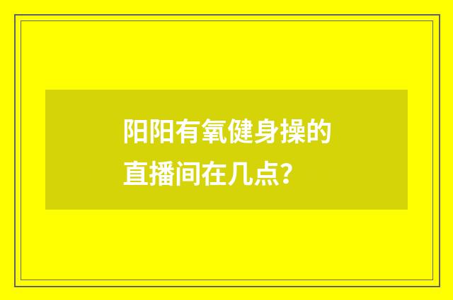 阳阳有氧健身操的直播间在几点？