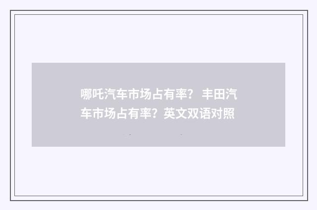 哪吒汽车市场占有率? 丰田汽车市场占有率?英文双语对照