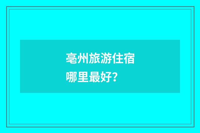 亳州旅游住宿哪里最好？