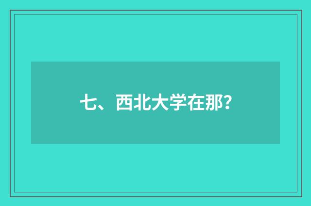 七、西北大学在那?