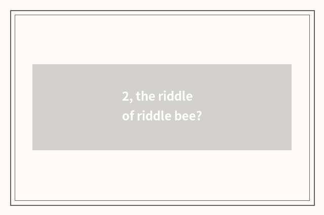 2, the riddle of riddle bee?