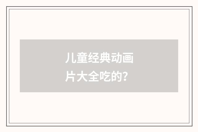 儿童经典动画片大全吃的?