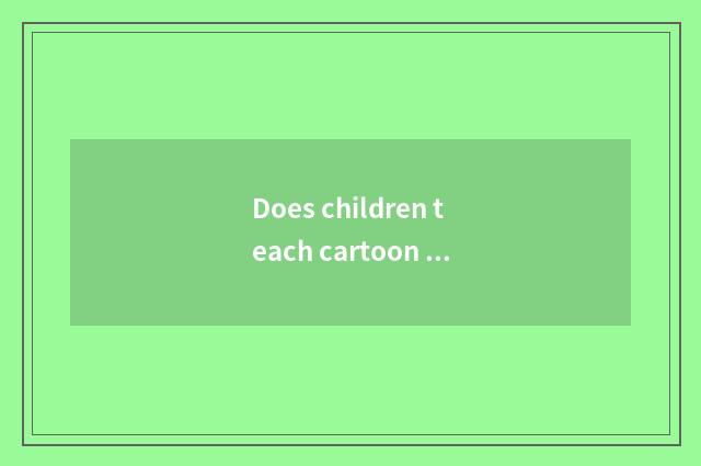 Does children teach cartoon which are good?