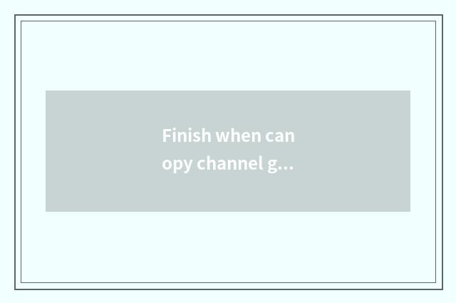 Finish when canopy channel goes best, finish is canopy channel optimal is travel