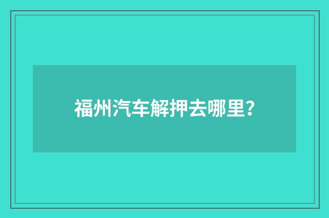 福州汽车解押去哪里?