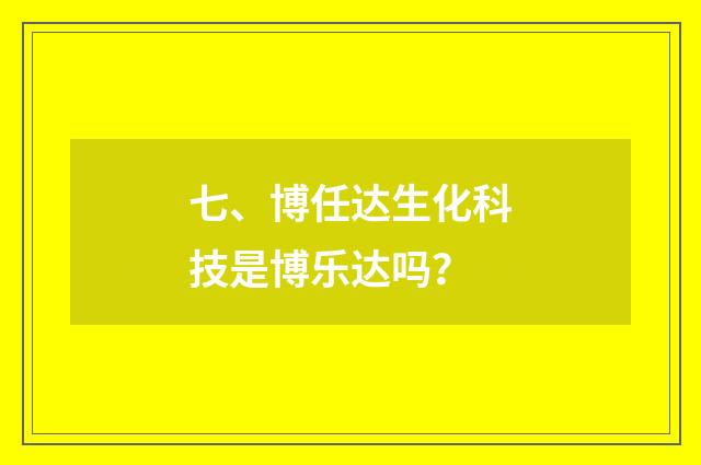 七、博任达生化科技是博乐达吗?