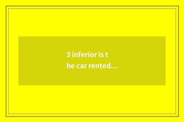 3 inferior is the car rented put on record how does card do?