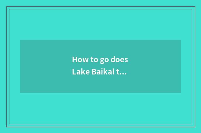 How to go does Lake Baikal travel? How many expenditure to need?