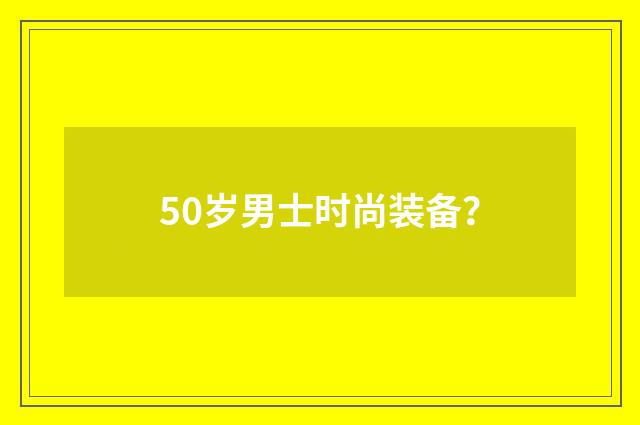 50岁男士时尚装备?