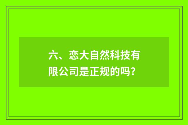 六、恋大自然科技有限公司是正规的吗？