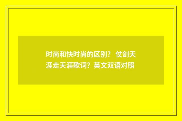时尚和快时尚的区别？ 仗剑天涯走天涯歌词？英文双语对照