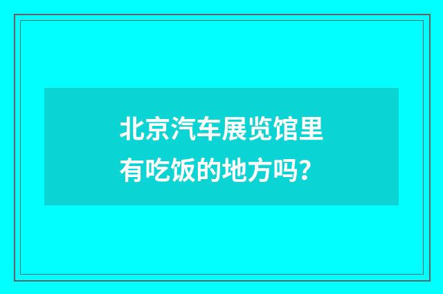 北京汽车展览馆里有吃饭的地方吗?
