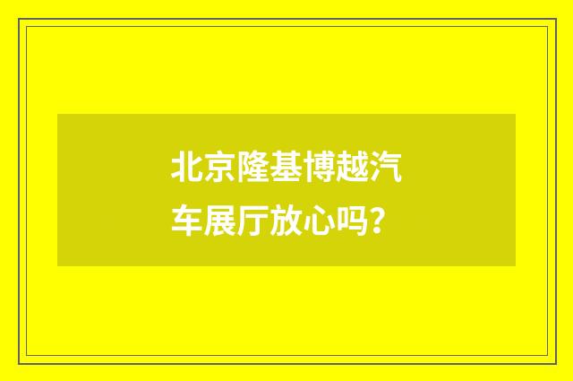北京隆基博越汽车展厅放心吗？