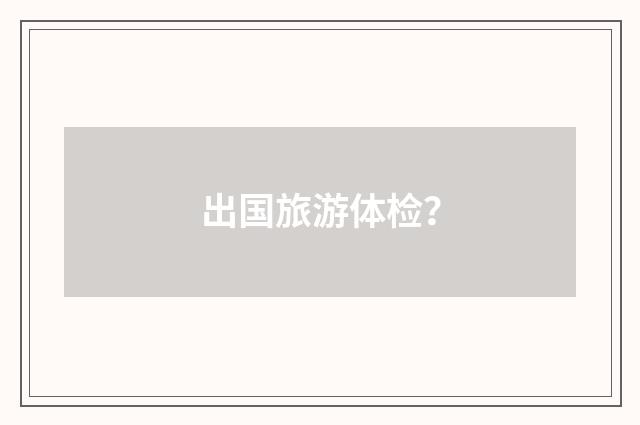 出国旅游体检?