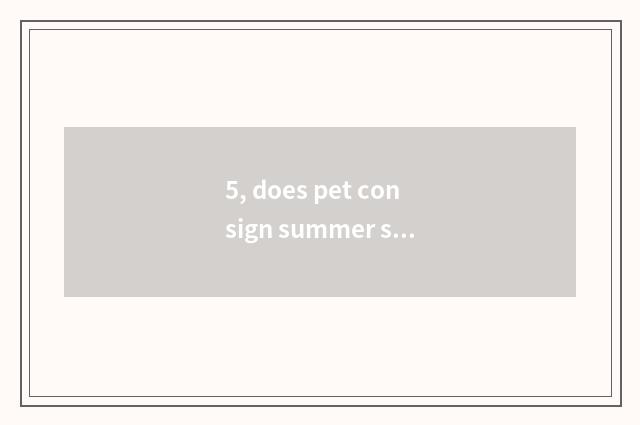 5, does pet consign summer safe?