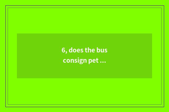 6, does the bus consign pet safety?