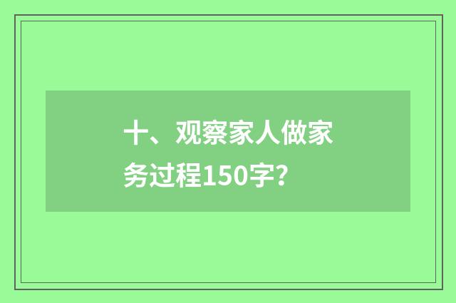 十、观察家人做家务过程150字?