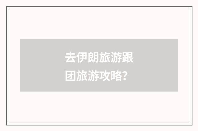 去伊朗旅游跟团旅游攻略？
