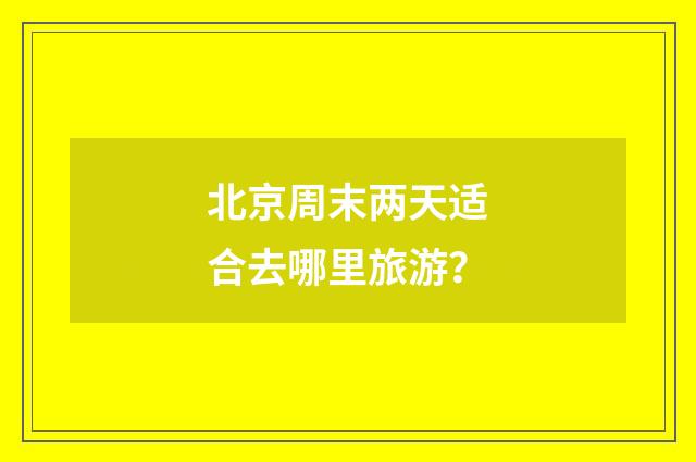 北京周末两天适合去哪里旅游?