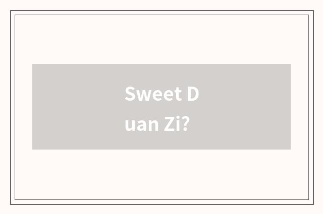 Sweet Duan Zi?