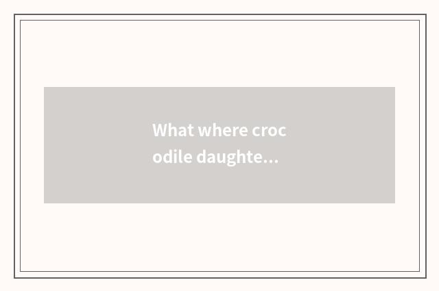 What where crocodile daughter wraps is good? The crocodile daughter bag of what 