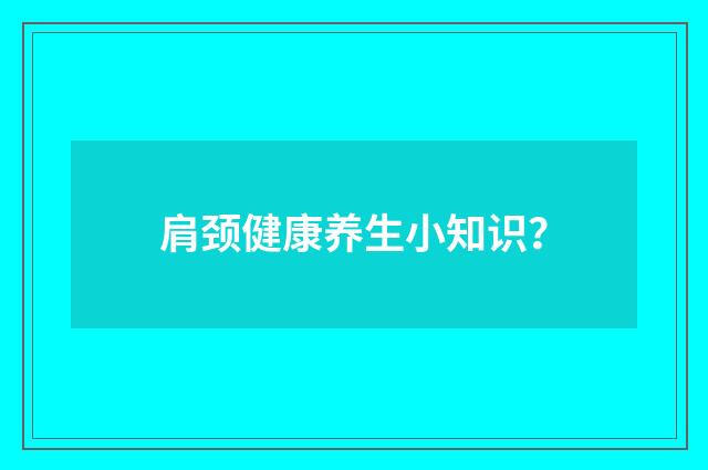 肩颈健康养生小知识?