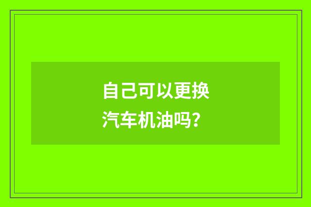 自己可以更换汽车机油吗？