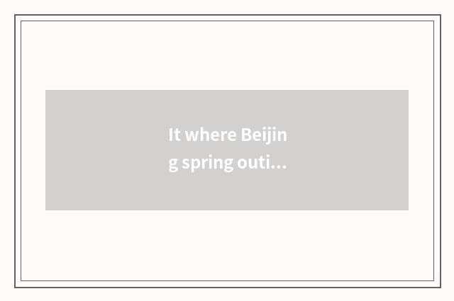 It where Beijing spring outing goes to is good that where Beijing spring outing