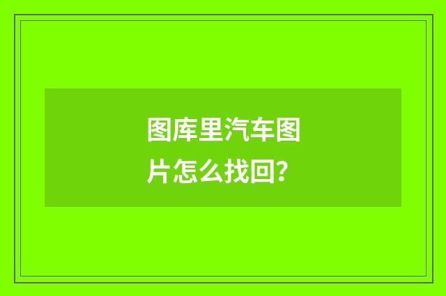 图库里汽车图片怎么找回？
