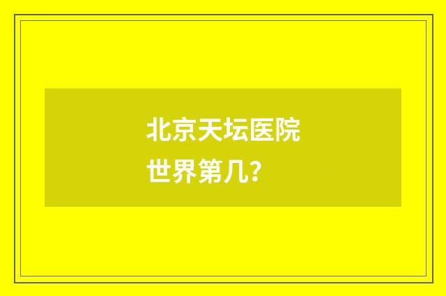 北京天坛医院世界第几？