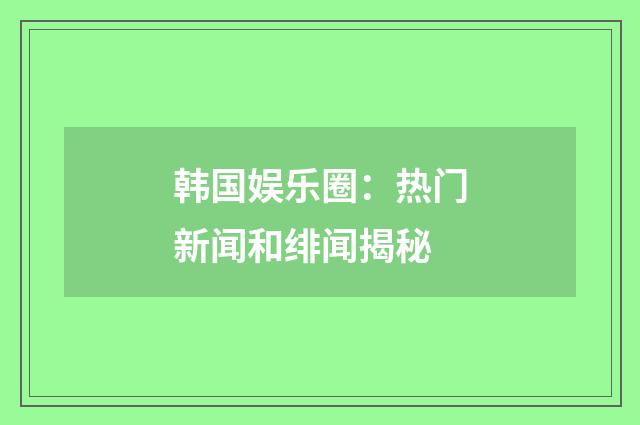 韩国娱乐圈：热门新闻和绯闻揭秘